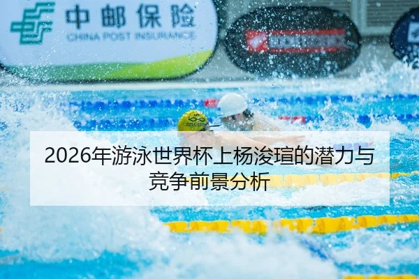 2026年游泳世界杯上杨浚瑄的潜力与竞争前景分析