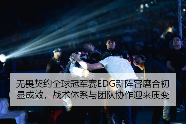 无畏契约全球冠军赛EDG新阵容磨合初显成效，战术体系与团队协作迎来质变
