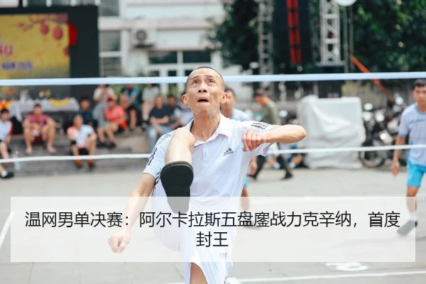 温网男单决赛：阿尔卡拉斯五盘鏖战力克辛纳，首度封王