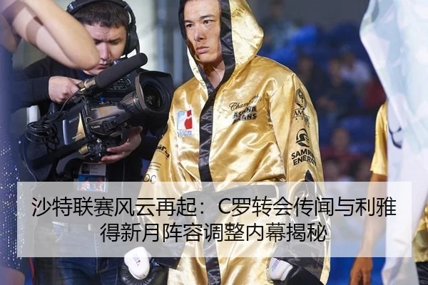 沙特联赛风云再起：C罗转会传闻与利雅得新月阵容调整内幕揭秘