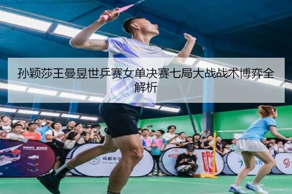 孙颖莎王曼昱世乒赛女单决赛七局大战战术博弈全解析