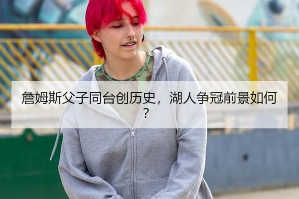 詹姆斯父子同台创历史，湖人争冠前景如何？