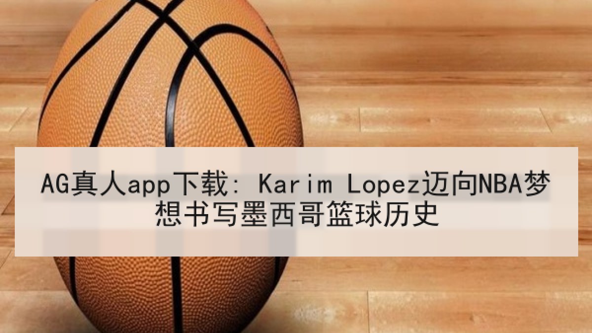 AG真人app下载: Karim Lopez迈向NBA梦想书写墨西哥篮球历史