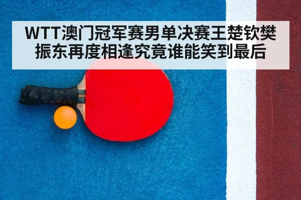 WTT澳门冠军赛男单决赛王楚钦樊振东再度相逢究竟谁能笑到最后