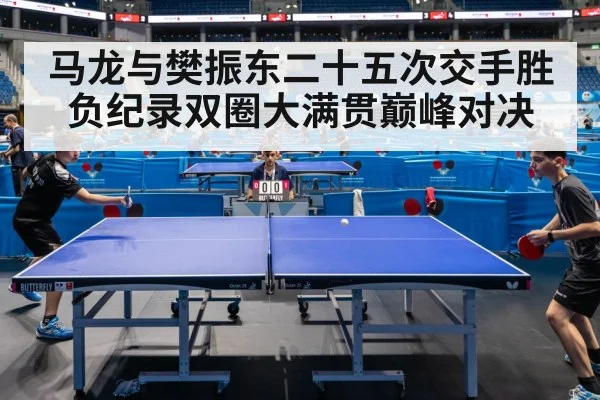 马龙与樊振东二十五次交手胜负纪录双圈大满贯巅峰对决