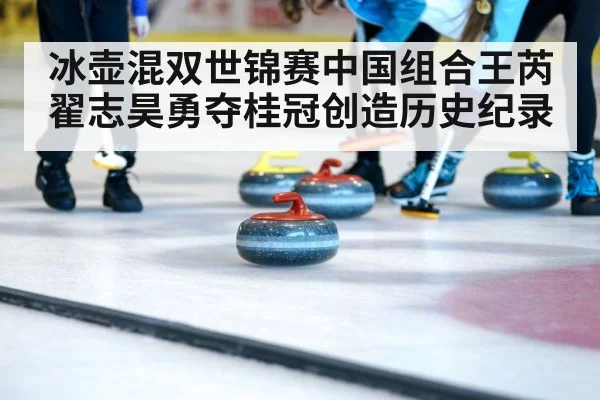 冰壶混双世锦赛中国组合王芮翟志昊勇夺桂冠创造历史纪录