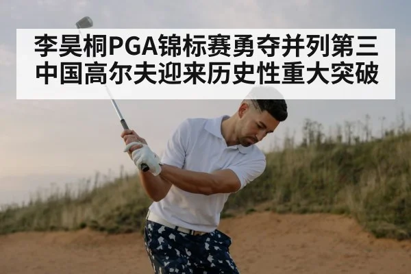 李昊桐PGA锦标赛勇夺并列第三中国高尔夫迎来历史性重大突破
