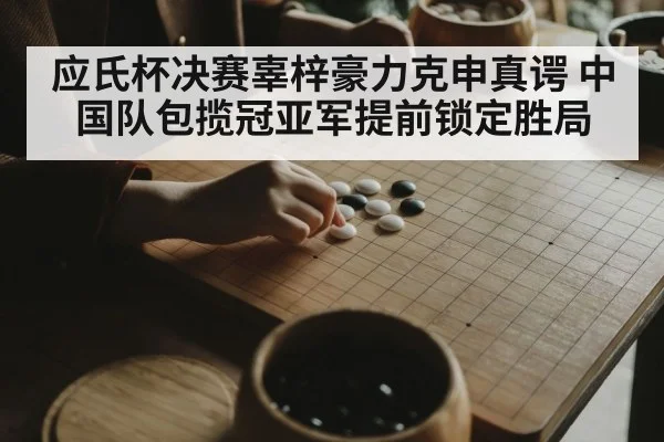 应氏杯决赛辜梓豪力克申真谔 中国队包揽冠亚军提前锁定胜局