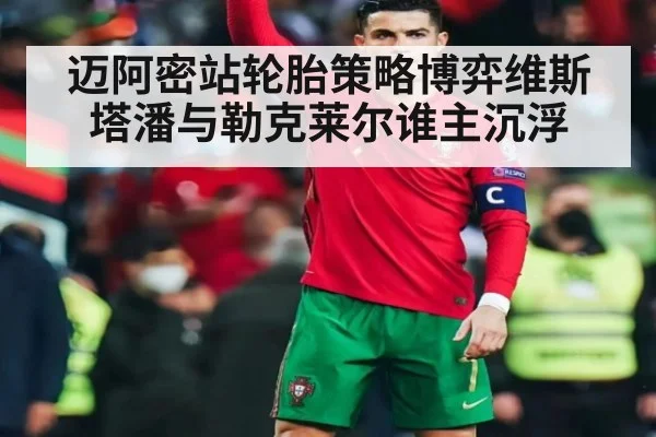 迈阿密站轮胎策略博弈维斯塔潘与勒克莱尔谁主沉浮